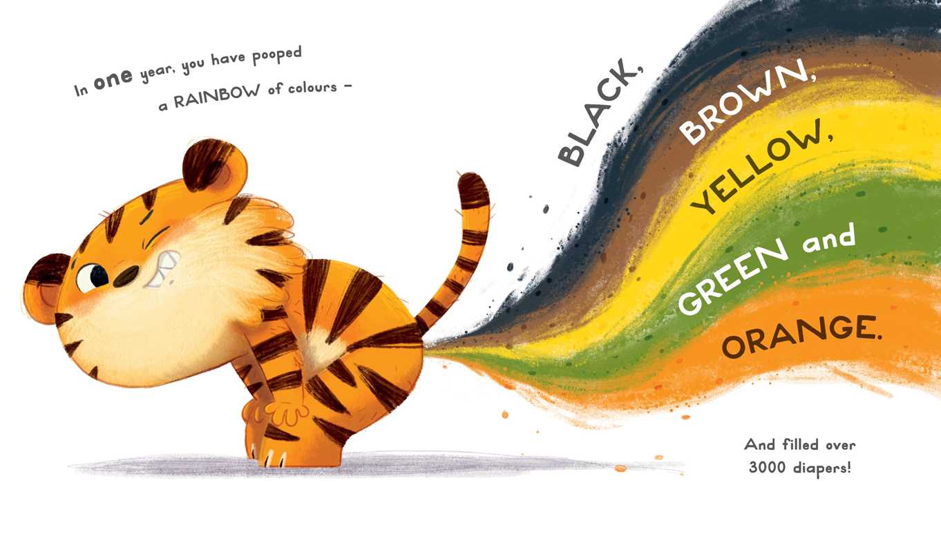 In "Now You Are 1 Book" by Simon & Schuster, an illustrated tiger cub poops a rainbow with the words BLACK, BROWN, YELLOW, GREEN, and ORANGE and fills over 3,000 diapers with all these colors in one year.